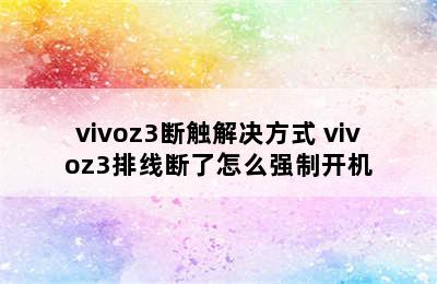 vivoz3断触解决方式 vivoz3排线断了怎么强制开机